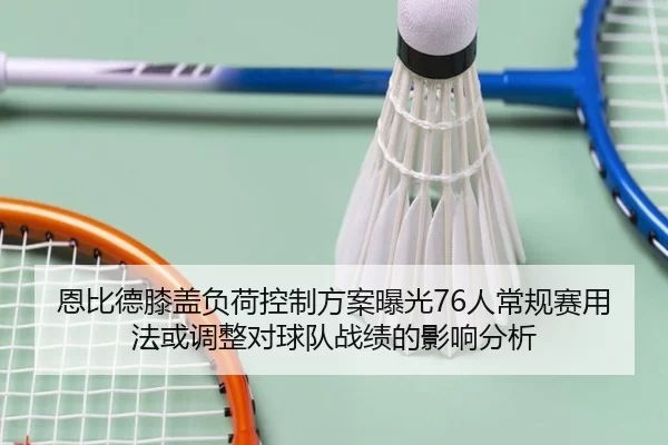恩比德膝盖负荷控制方案曝光76人常规赛用法或调整对球队战绩的影响分析