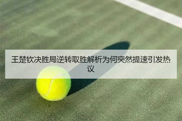 王楚钦决胜局逆转取胜解析为何突然提速引发热议