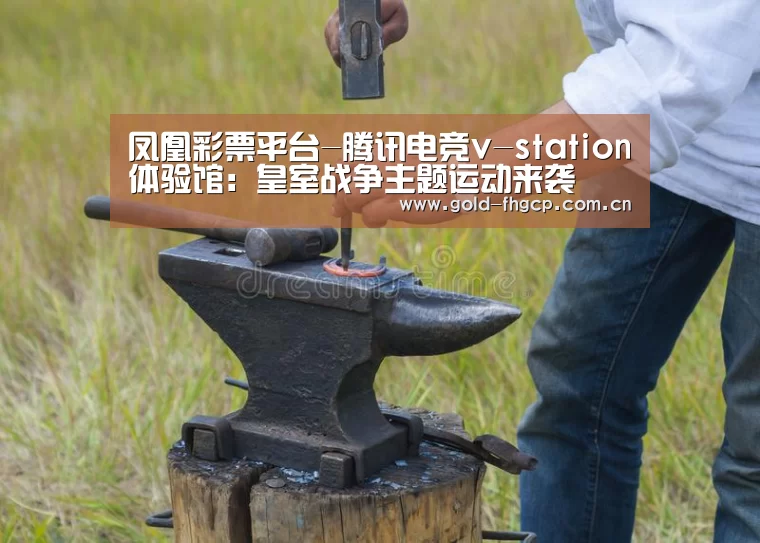 凤凰彩票平台-腾讯电竞v-station体验馆:皇室战争主题运动来袭(图3) 凤凰彩票官方网站